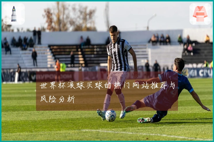 世界杯滚球买球的热门网站推荐与风险分析