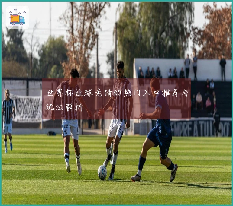 世界杯让球竞猜的热门入口推荐与玩法解析