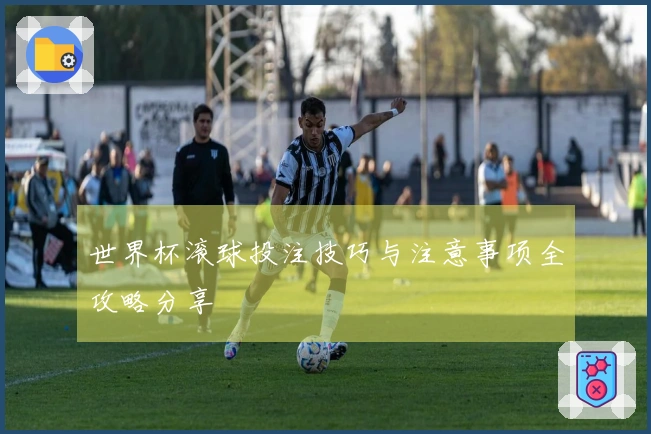 世界杯滚球投注技巧与注意事项全攻略分享