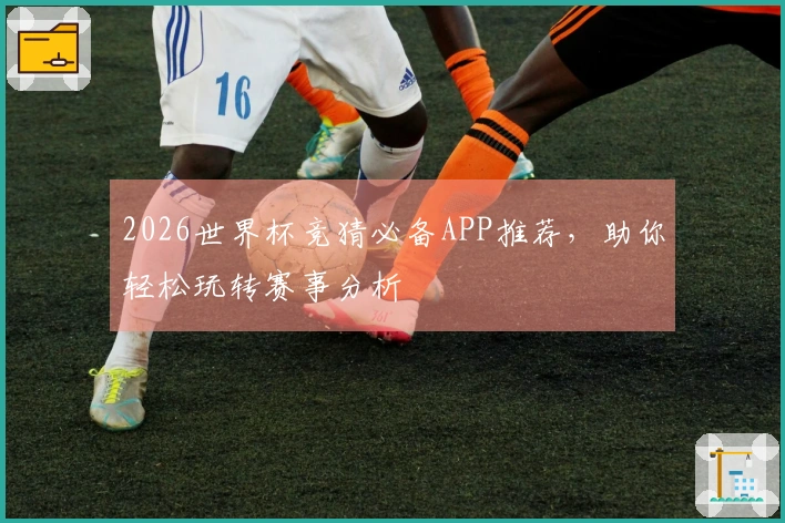 2026世界杯竞猜必备APP推荐，助你轻松玩转赛事分析
