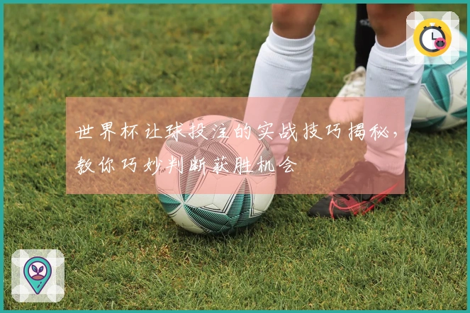 世界杯让球投注的实战技巧揭秘，教你巧妙判断获胜机会