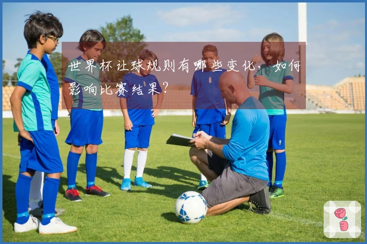世界杯让球规则有哪些变化,如何影响比赛结果?