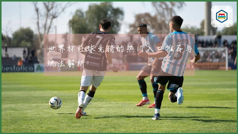 世界杯让球竞猜的热门入口推荐与玩法解析