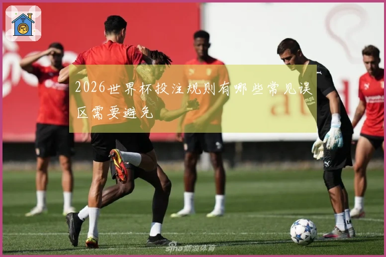 2026世界杯投注规则有哪些常见误区需要避免