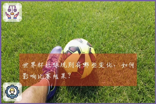 世界杯让球规则有哪些变化，如何影响比赛结果？