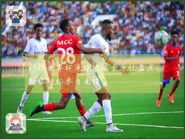 2026世界杯滚球玩法全方位盘点，助你轻松参与竞猜