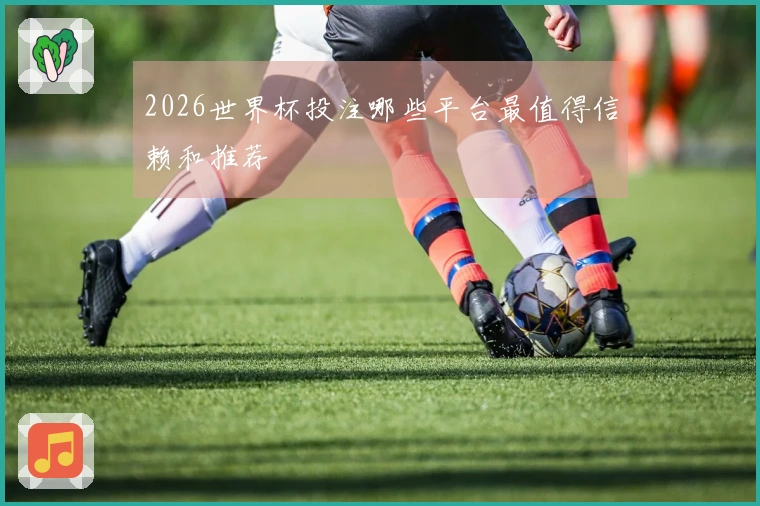 2026世界杯投注哪些平台最值得信赖和推荐