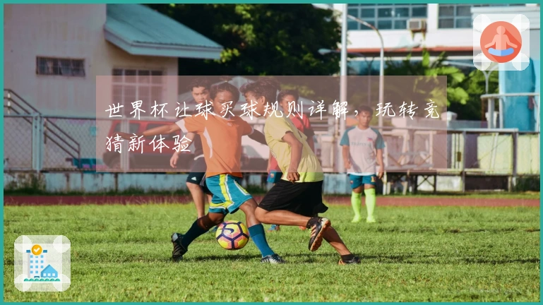 世界杯让球买球规则详解，玩转竞猜新体验